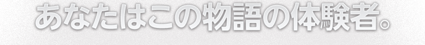 あなたはこの物語の体験者。