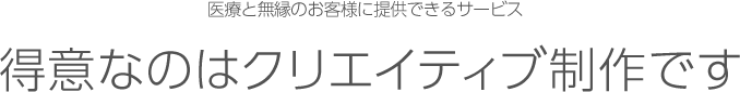 医療と無縁のお客様に提供できるサービス 得意なのはクリエイティブ制作です