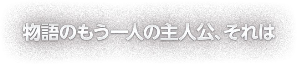 物語のもう一人の主人公、それは