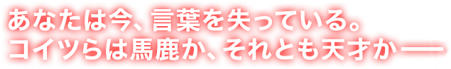 あなたは今、言葉を失っている。コイツらは馬鹿か、それとも天才か−